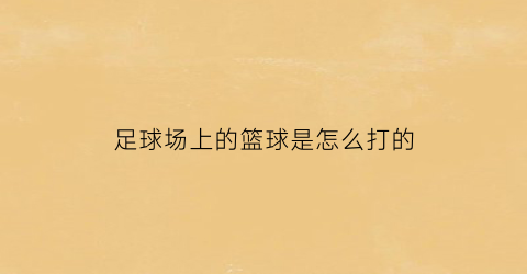 足球场上的篮球是怎么打的(足球篮球怎么写)