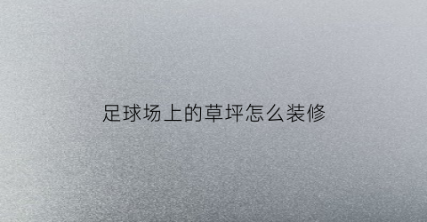 足球场上的草坪怎么装修(足球场草坪做法详图集15j012-1)