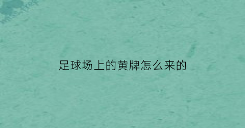 足球场上的黄牌怎么来的(足球里面黄牌是什么意思)