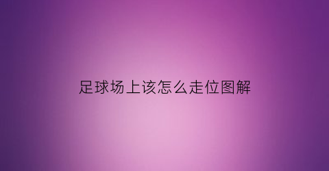 足球场上该怎么走位图解(足球场上该怎么走位图解图片)