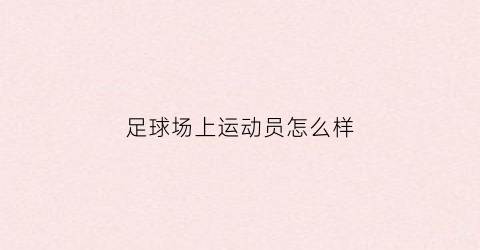 足球场上运动员怎么样(足球运动员怎么办)