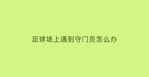 足球场上遇到守门员怎么办(足球场上遇到守门员怎么办呢)