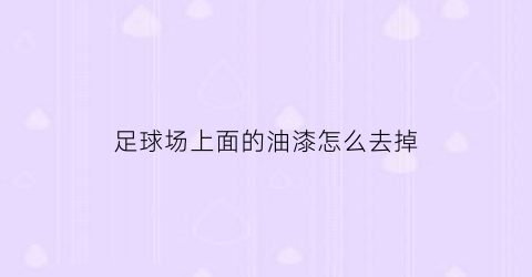 足球场上面的油漆怎么去掉(足球场怎么涂色)