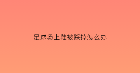 足球场上鞋被踩掉怎么办(足球鞋踢到了下面)