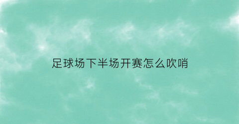 足球场下半场开赛怎么吹哨(足球半场结束哨子怎么吹)