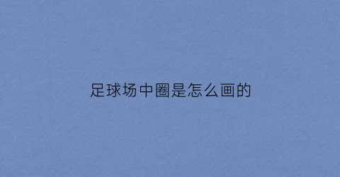 足球场中圈是怎么画的(怎样画足球场地的中圈)