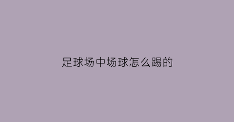 足球场中场球怎么踢的(足球场中场球怎么踢的)