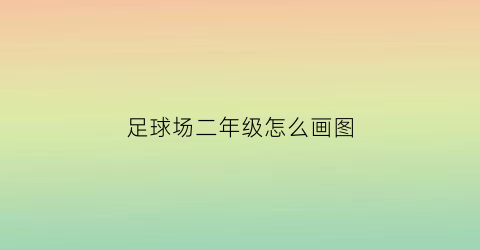 足球场二年级怎么画图(二年级画足球场怎么画)