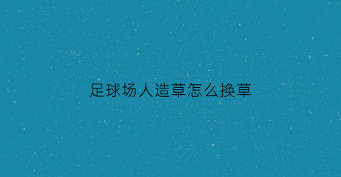 足球场人造草怎么换草(足球场人造草国家验收标准)