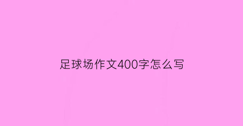 足球场作文400字怎么写(足球场的作文怎么写)