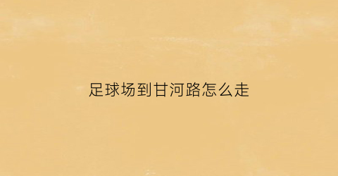 足球场到甘河路怎么走(足球场到甘河路怎么走最方便)