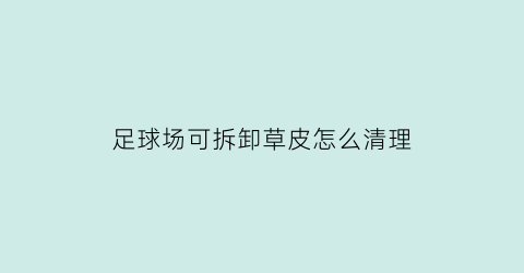 足球场可拆卸草皮怎么清理(足球场草皮怎么保养)