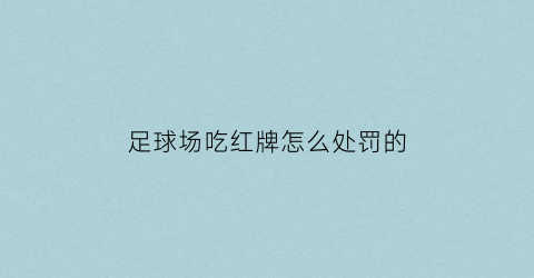 足球场吃红牌怎么处罚的(足球赛吃红牌会怎样)
