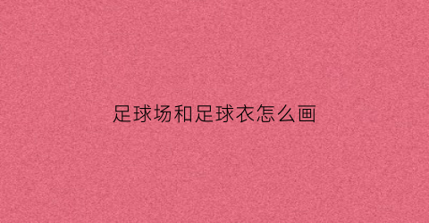 足球场和足球衣怎么画(足球队的衣服怎么画)