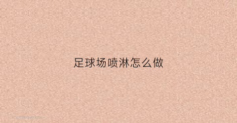 足球场喷淋怎么做(足球场喷灌系统布置的方法及原理)