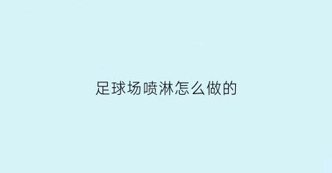 足球场喷淋怎么做的(足球场喷灌喷头安装过程)