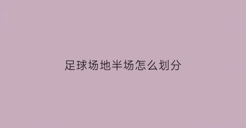 足球场地半场怎么划分(足球场地半场怎么划分的)
