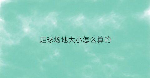 足球场地大小怎么算的(足球场地尺寸标准尺寸)