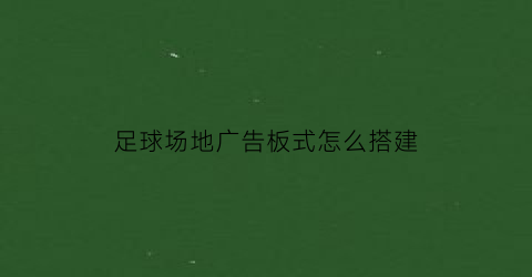 足球场地广告板式怎么搭建(足球场边广告牌叫什么)