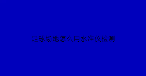 足球场地怎么用水准仪检测(足球场地怎么用水准仪检测水平)