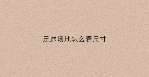 足球场地怎么看尺寸(足球场怎么测量)