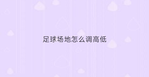 足球场地怎么调高低(足球场地怎么布置)