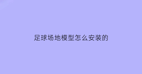 足球场地模型怎么安装的(足球场地面做法)