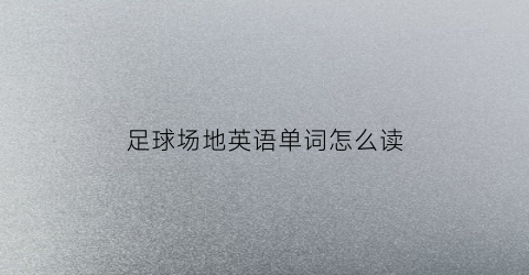 足球场地英语单词怎么读(足球场地英语怎么说)