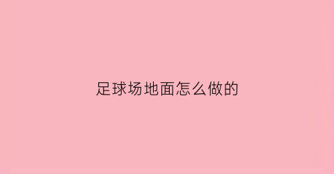 足球场地面怎么做的(足球场地做法)