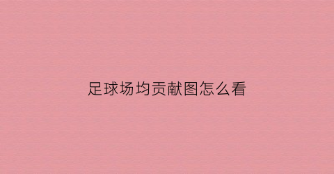 足球场均贡献图怎么看(足球场均1球)