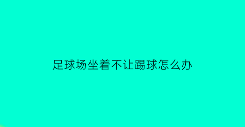 足球场坐着不让踢球怎么办(足球场坐着不让踢球怎么办呢)