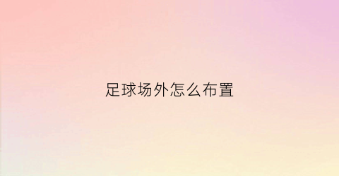 足球场外怎么布置(足球场外怎么布置好)