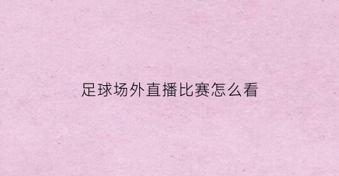 足球场外直播比赛怎么看(怎么能看到足球现场直播)