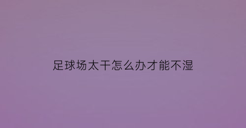 足球场太干怎么办才能不湿(足球球场)
