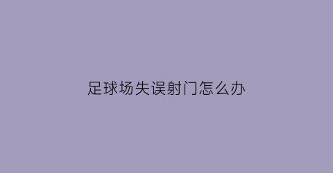 足球场失误射门怎么办(足球场失误射门怎么办视频)