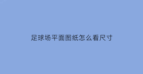 足球场平面图纸怎么看尺寸(足球场平面图尺寸标注)