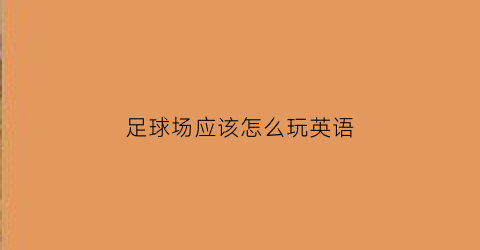 足球场应该怎么玩英语(足球场用英文怎么讲)