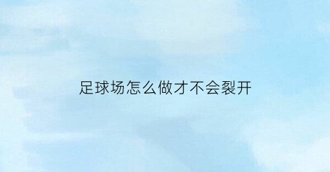 足球场怎么做才不会裂开(足球场做法大样)