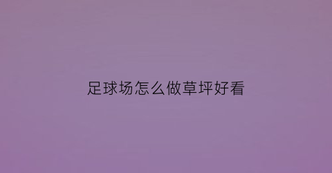 足球场怎么做草坪好看(足球场怎么做草坪好看又简单)