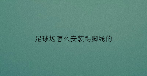 足球场怎么安装踢脚线的(足球场怎么铺)