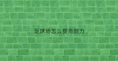 足球场怎么提高耐力(足球场怎么提高耐力呢)