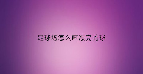 足球场怎么画漂亮的球(足球场怎么画漂亮的球体)