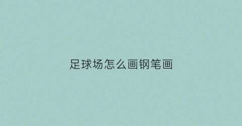 足球场怎么画钢笔画(足球场如何画)