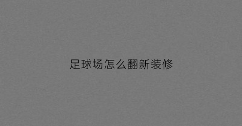 足球场怎么翻新装修(足球场怎么翻新装修好看)