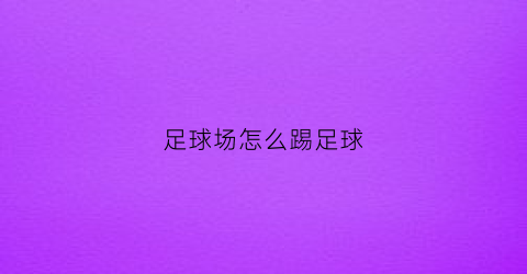 足球场怎么踢足球(足球场怎么踢足球)