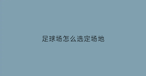 足球场怎么选定场地(足球场选址要求)
