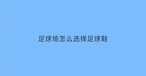 足球场怎么选择足球鞋(足球场怎么选择足球鞋尺码)