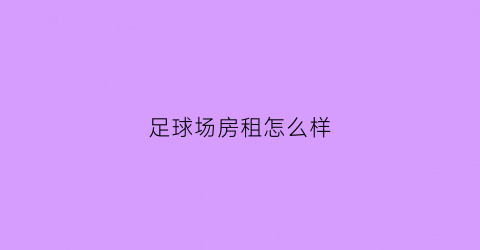 足球场房租怎么样(足球场租金大概是多少)