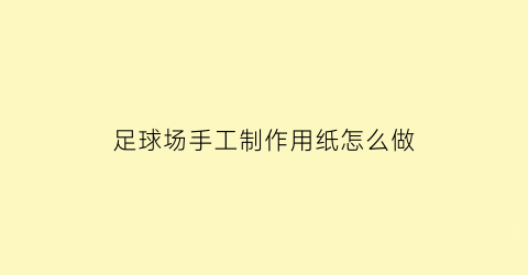 足球场手工制作用纸怎么做(足球场手工制作纸板)