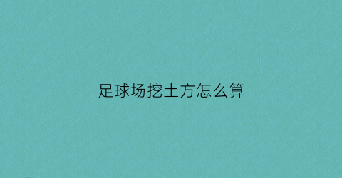 足球场挖土方怎么算(足球场地地基怎么处理)